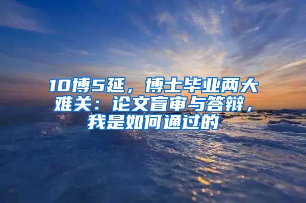 10博5延，博士畢業(yè)兩大難關：論文盲審與答辯，我是如何通過的