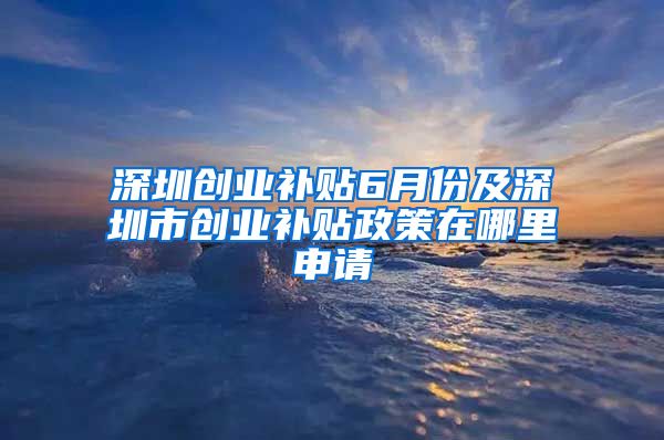 深圳創(chuàng)業(yè)補貼6月份及深圳市創(chuàng)業(yè)補貼政策在哪里申請