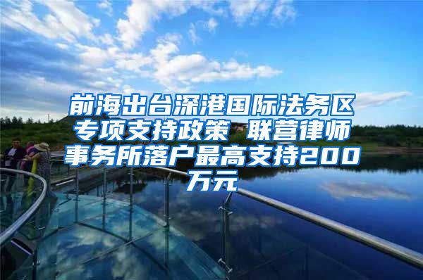 前海出臺深港國際法務(wù)區(qū)專項支持政策 聯(lián)營律師事務(wù)所落戶最高支持200萬元