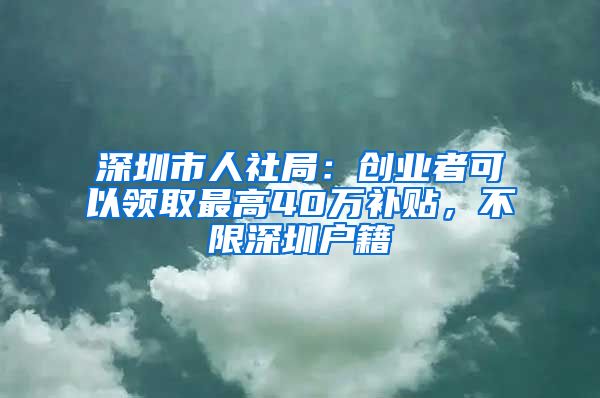 深圳市人社局：創(chuàng)業(yè)者可以領(lǐng)取最高40萬(wàn)補(bǔ)貼，不限深圳戶籍