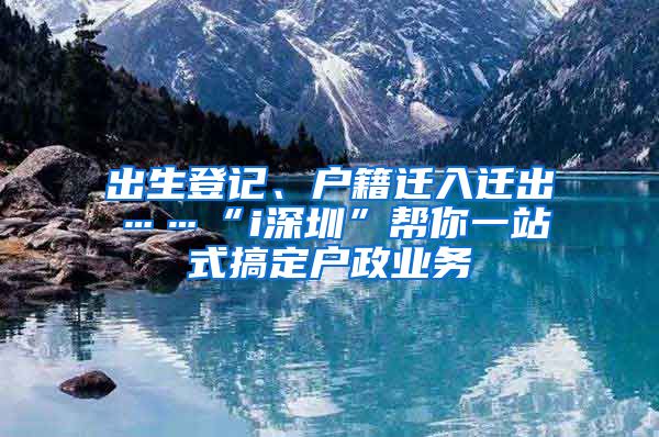 出生登記、戶籍遷入遷出……“i深圳”幫你一站式搞定戶政業(yè)務(wù)
