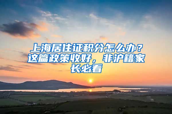 上海居住證積分怎么辦？這篇政策收好，非滬籍家長(zhǎng)必看