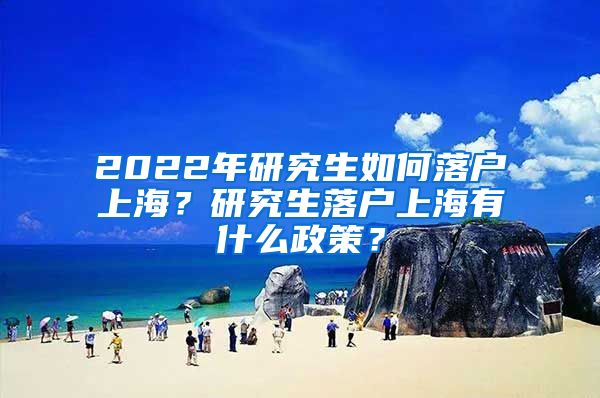 2022年研究生如何落戶上海？研究生落戶上海有什么政策？