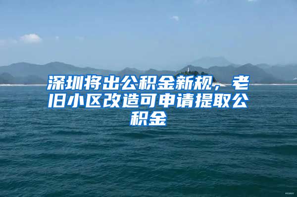 深圳將出公積金新規(guī)，老舊小區(qū)改造可申請?zhí)崛」e金