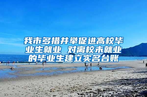 我市多措并舉促進(jìn)高校畢業(yè)生就業(yè) 對離校未就業(yè)的畢業(yè)生建立實(shí)名臺賬