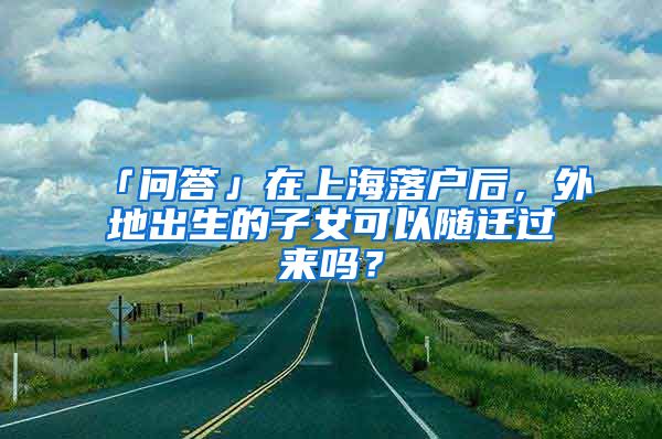 「問(wèn)答」在上海落戶(hù)后，外地出生的子女可以隨遷過(guò)來(lái)嗎？