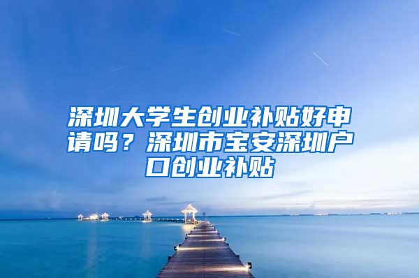 深圳大學(xué)生創(chuàng)業(yè)補(bǔ)貼好申請(qǐng)嗎？深圳市寶安深圳戶口創(chuàng)業(yè)補(bǔ)貼