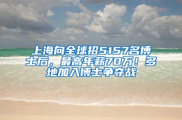 上海向全球招5157名博士后，最高年薪70萬！多地加入博士爭奪戰(zhàn)