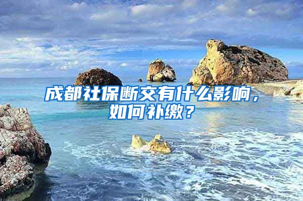 成都社保斷交有什么影響，如何補繳？