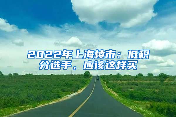 2022年上海樓市：低積分選手，應(yīng)該這樣買