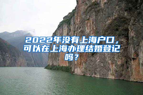 2022年沒有上海戶口，可以在上海辦理結(jié)婚登記嗎？