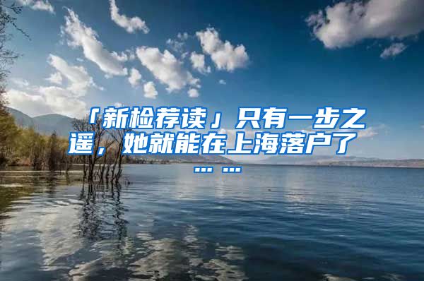 「新檢薦讀」只有一步之遙，她就能在上海落戶了……