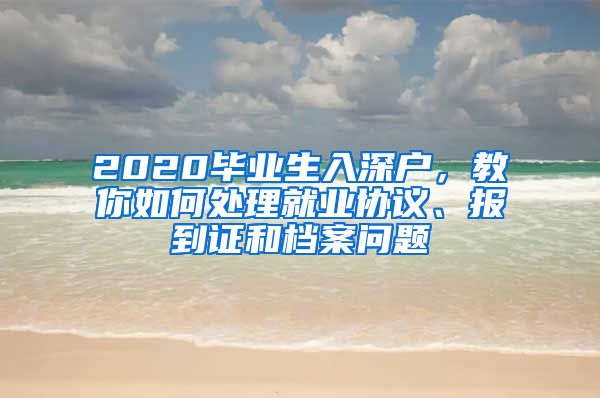 2020畢業(yè)生入深戶，教你如何處理就業(yè)協(xié)議、報到證和檔案問題