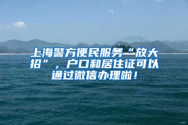 上海警方便民服務(wù)“放大招”，戶(hù)口和居住證可以通過(guò)微信辦理啦！