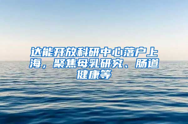 達(dá)能開放科研中心落戶上海，聚焦母乳研究、腸道健康等