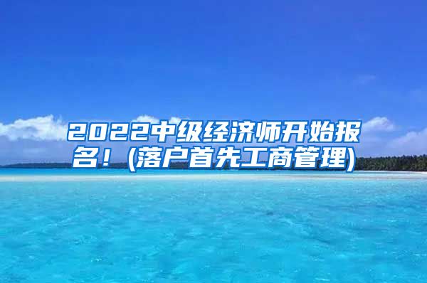 2022中級(jí)經(jīng)濟(jì)師開(kāi)始報(bào)名！(落戶首先工商管理)