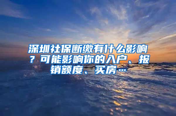 深圳社保斷繳有什么影響？可能影響你的入戶、報銷額度、買房…