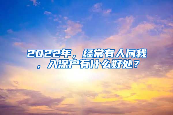 2022年，經(jīng)常有人問我，入深戶有什么好處？