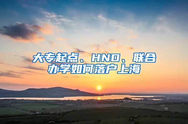 大專起點、HND、聯(lián)合辦學(xué)如何落戶上海