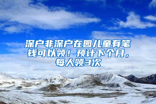 深戶非深戶在園兒童有筆錢可以領(lǐng)！預(yù)計下個月，每人領(lǐng)3次