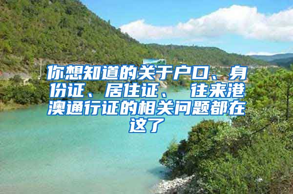 你想知道的關(guān)于戶口、身份證、居住證、 往來(lái)港澳通行證的相關(guān)問(wèn)題都在這了