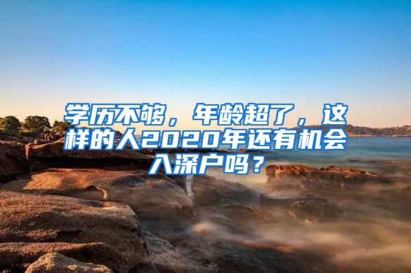 學(xué)歷不夠，年齡超了，這樣的人2020年還有機(jī)會入深戶嗎？