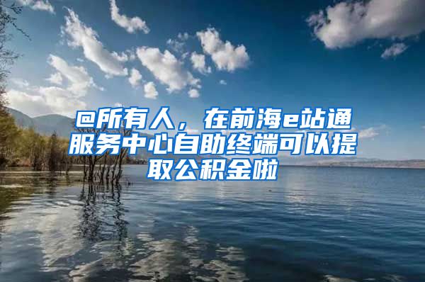 @所有人，在前海e站通服務(wù)中心自助終端可以提取公積金啦