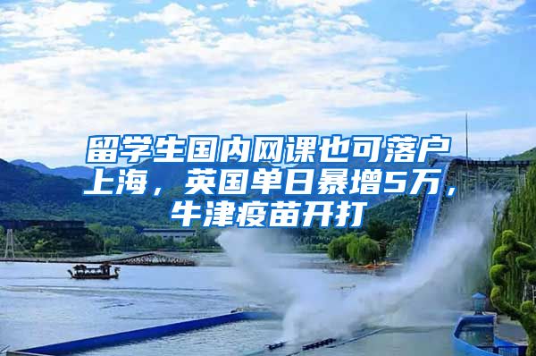 留學生國內網(wǎng)課也可落戶上海，英國單日暴增5萬，牛津疫苗開打