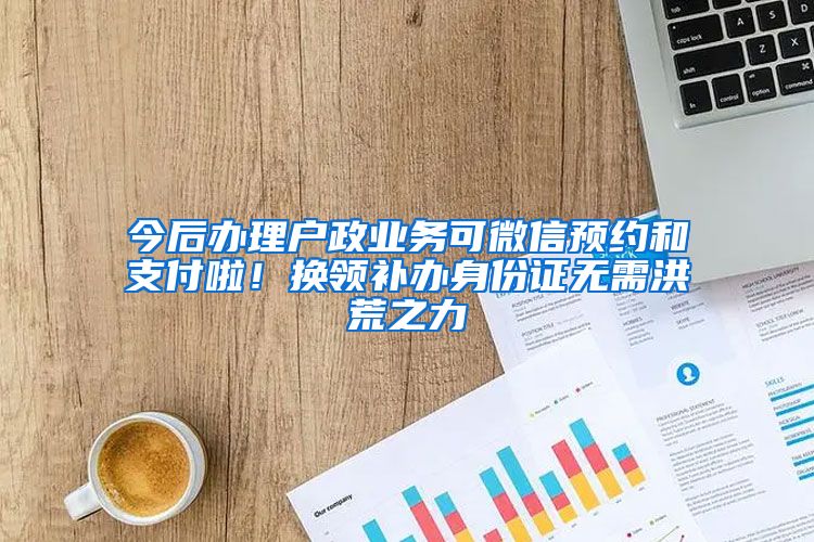 今后辦理戶政業(yè)務(wù)可微信預(yù)約和支付啦！換領(lǐng)補(bǔ)辦身份證無需洪荒之力