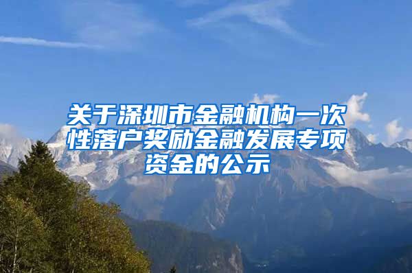 關于深圳市金融機構一次性落戶獎勵金融發(fā)展專項資金的公示