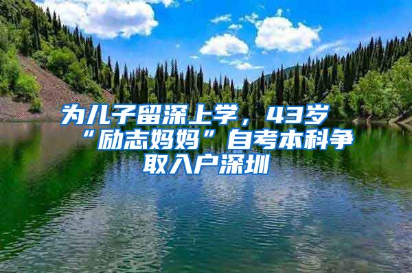 為兒子留深上學(xué)，43歲“勵志媽媽”自考本科爭取入戶深圳