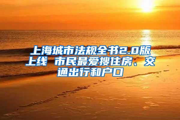 上海城市法規(guī)全書2.0版上線 市民最愛搜住房、交通出行和戶口