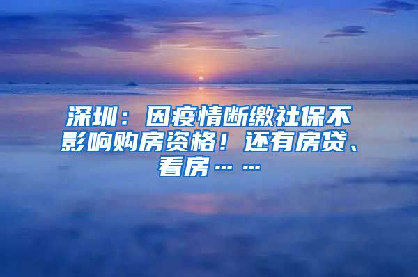 深圳：因疫情斷繳社保不影響購房資格！還有房貸、看房……