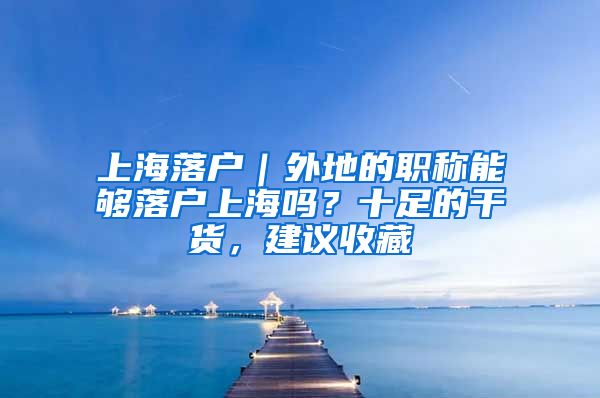 上海落戶｜外地的職稱能夠落戶上海嗎？十足的干貨，建議收藏