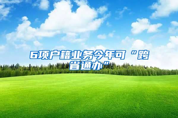 6項戶籍業(yè)務今年可“跨省通辦”