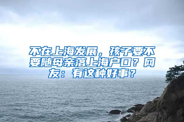 不在上海發(fā)展，孩子要不要隨母親落上海戶口？網(wǎng)友：有這種好事？