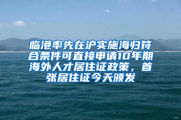 臨港率先在滬實(shí)施海歸符合條件可直接申請(qǐng)10年期海外人才居住證政策，首張居住證今天頒發(fā)