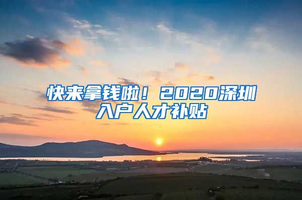 快來拿錢啦！2020深圳入戶人才補貼