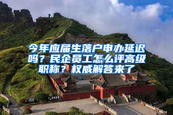 今年應屆生落戶申辦延遲嗎？民企員工怎么評高級職稱？權威解答來了