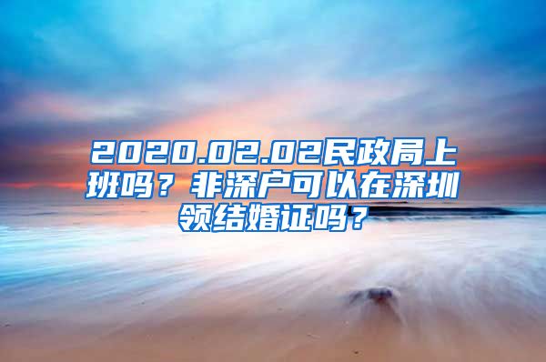 2020.02.02民政局上班嗎？非深戶可以在深圳領(lǐng)結(jié)婚證嗎？