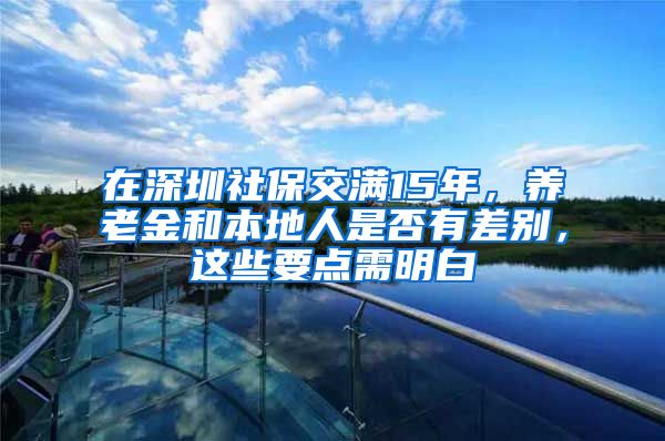 在深圳社保交滿15年，養(yǎng)老金和本地人是否有差別，這些要點(diǎn)需明白