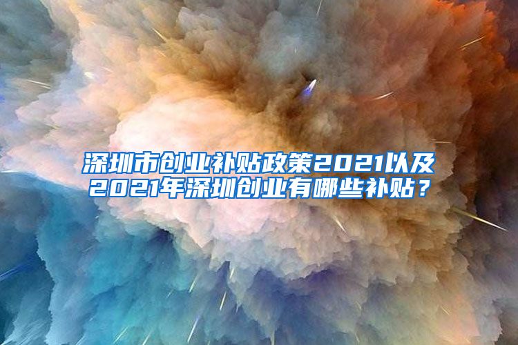 深圳市創(chuàng)業(yè)補(bǔ)貼政策2021以及2021年深圳創(chuàng)業(yè)有哪些補(bǔ)貼？