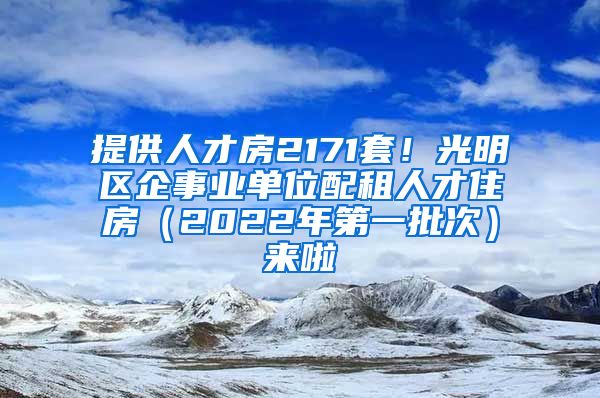 提供人才房2171套！光明區(qū)企事業(yè)單位配租人才住房（2022年第一批次）來(lái)啦