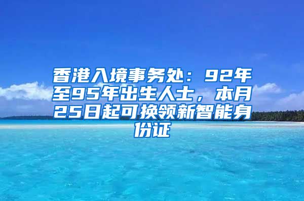 香港入境事務處：92年至95年出生人士，本月25日起可換領新智能身份證