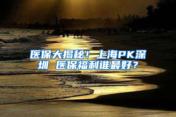 醫(yī)保大揭秘！上海PK深圳 醫(yī)保福利誰最好？