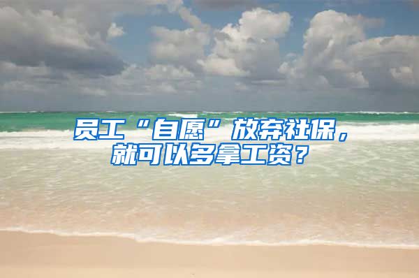 員工“自愿”放棄社保，就可以多拿工資？