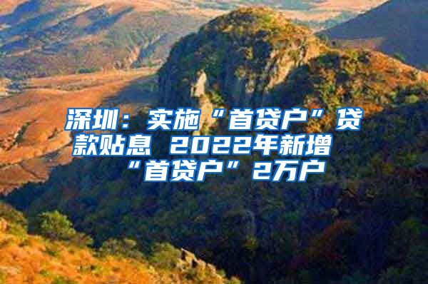 深圳：實(shí)施“首貸戶”貸款貼息 2022年新增“首貸戶”2萬戶