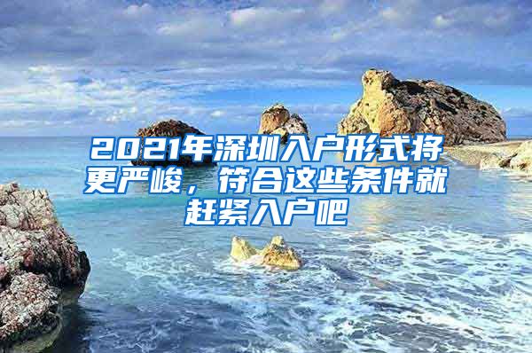 2021年深圳入戶形式將更嚴(yán)峻，符合這些條件就趕緊入戶吧