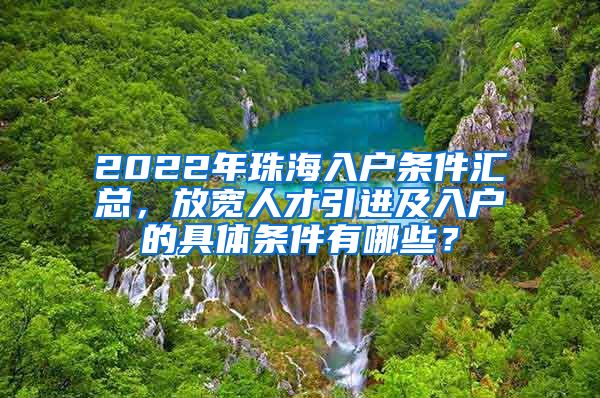 2022年珠海入戶條件匯總，放寬人才引進(jìn)及入戶的具體條件有哪些？