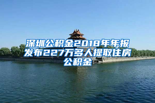 深圳公積金2018年年報(bào)發(fā)布227萬(wàn)多人提取住房公積金